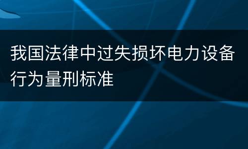 我国法律中过失损坏电力设备行为量刑标准