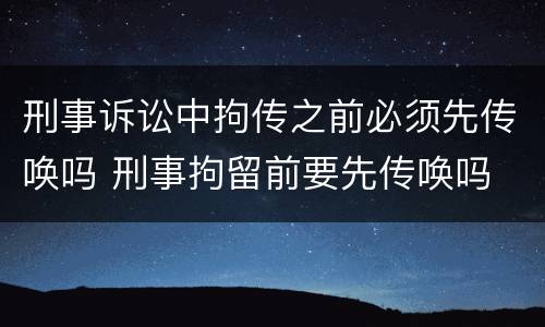 刑事诉讼中拘传之前必须先传唤吗 刑事拘留前要先传唤吗
