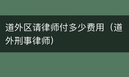 道外区请律师付多少费用（道外刑事律师）