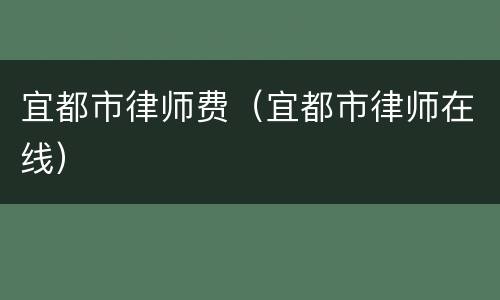 宜都市律师费（宜都市律师在线）