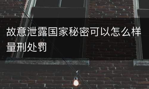 故意泄露国家秘密可以怎么样量刑处罚