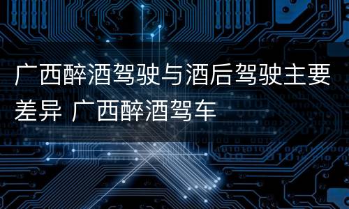 广西醉酒驾驶与酒后驾驶主要差异 广西醉酒驾车