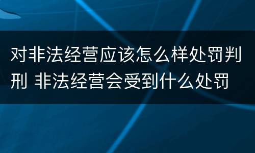 对非法经营应该怎么样处罚判刑 非法经营会受到什么处罚