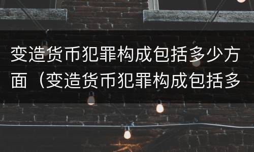 变造货币犯罪构成包括多少方面（变造货币犯罪构成包括多少方面内容）