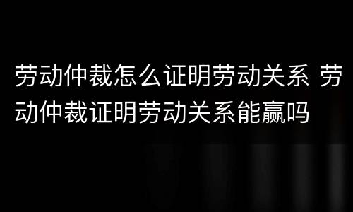 劳动仲裁怎么证明劳动关系 劳动仲裁证明劳动关系能赢吗