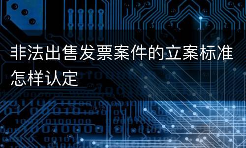 非法出售发票案件的立案标准怎样认定
