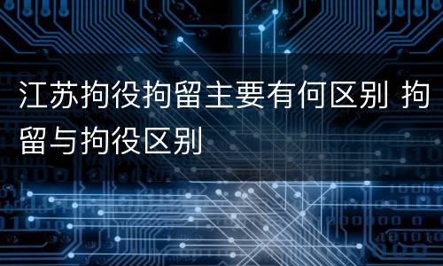 江苏拘役拘留主要有何区别 拘留与拘役区别