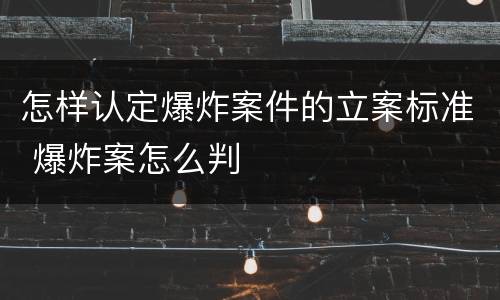 怎样认定爆炸案件的立案标准 爆炸案怎么判