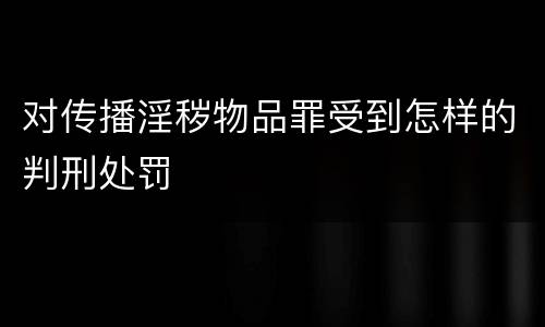 对传播淫秽物品罪受到怎样的判刑处罚