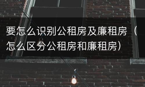 要怎么识别公租房及廉租房（怎么区分公租房和廉租房）