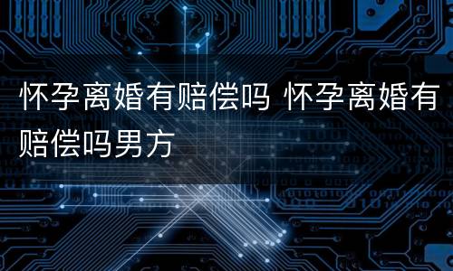 怀孕离婚有赔偿吗 怀孕离婚有赔偿吗男方