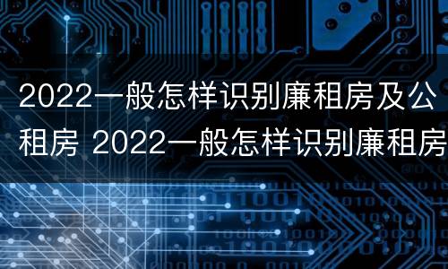 2022一般怎样识别廉租房及公租房 2022一般怎样识别廉租房及公租房的真假