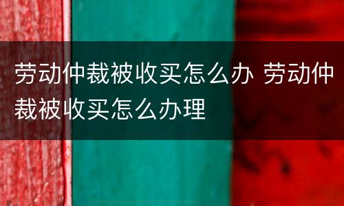 劳动仲裁被收买怎么办 劳动仲裁被收买怎么办理