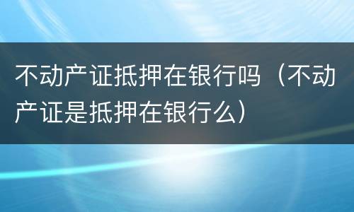 不动产证抵押在银行吗（不动产证是抵押在银行么）