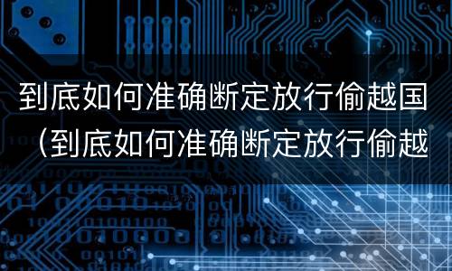 到底如何准确断定放行偷越国（到底如何准确断定放行偷越国境的人员）