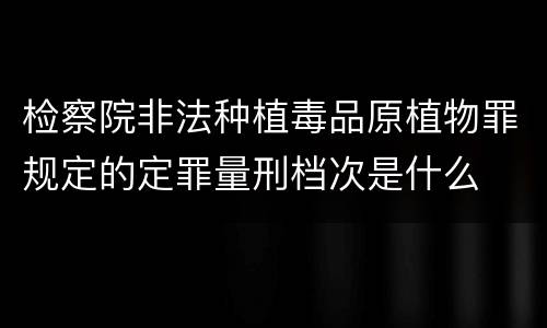 检察院非法种植毒品原植物罪规定的定罪量刑档次是什么