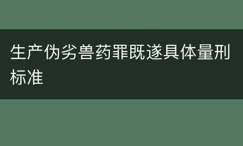生产伪劣兽药罪既遂具体量刑标准