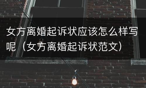 女方离婚起诉状应该怎么样写呢（女方离婚起诉状范文）