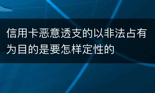 信用卡恶意透支的以非法占有为目的是要怎样定性的
