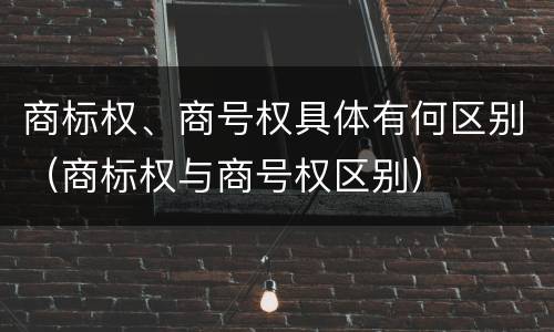 商标权、商号权具体有何区别（商标权与商号权区别）