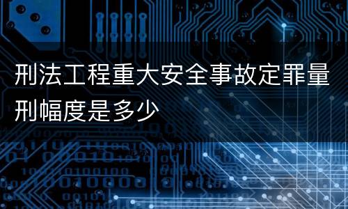 刑法工程重大安全事故定罪量刑幅度是多少