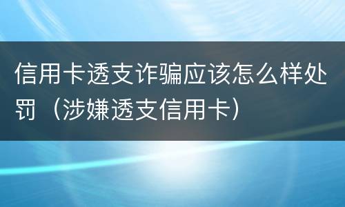 信用卡透支诈骗应该怎么样处罚（涉嫌透支信用卡）