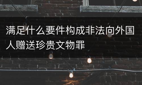 满足什么要件构成非法向外国人赠送珍贵文物罪