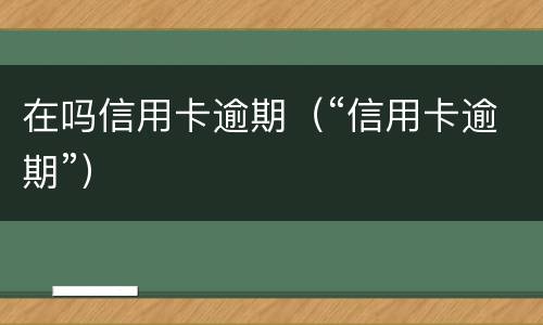 在吗信用卡逾期（“信用卡逾期”）