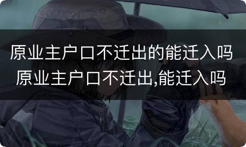 原业主户口不迁出的能迁入吗 原业主户口不迁出,能迁入吗