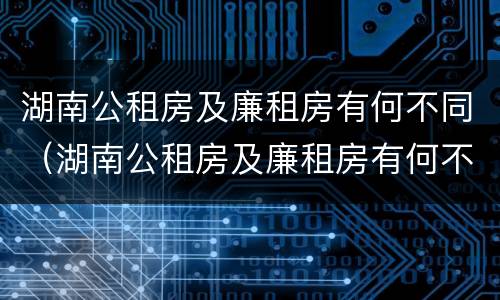 湖南公租房及廉租房有何不同（湖南公租房及廉租房有何不同呢）