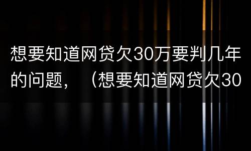 想要知道网贷欠30万要判几年的问题,(想要知道网贷欠30万要判几年的问题怎么解决)