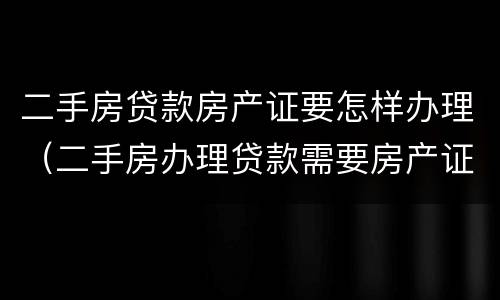 二手房贷款房产证要怎样办理（二手房办理贷款需要房产证吗）