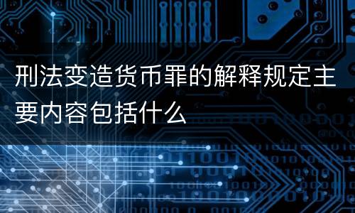 刑法变造货币罪的解释规定主要内容包括什么