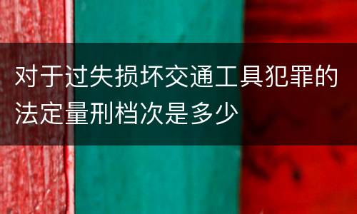 对于过失损坏交通工具犯罪的法定量刑档次是多少