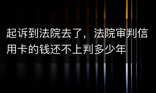 起诉到法院去了，法院审判信用卡的钱还不上判多少年