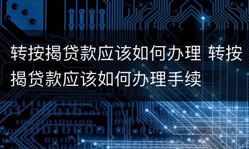 转按揭贷款应该如何办理 转按揭贷款应该如何办理手续