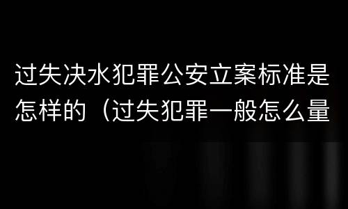 过失决水犯罪公安立案标准是怎样的（过失犯罪一般怎么量刑）