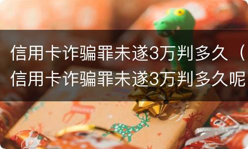 信用卡诈骗罪未遂3万判多久（信用卡诈骗罪未遂3万判多久呢）
