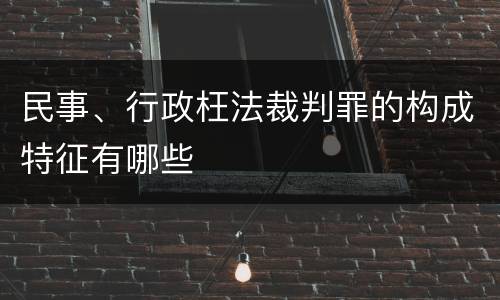 民事、行政枉法裁判罪的构成特征有哪些