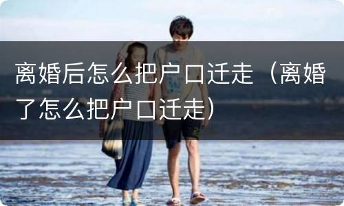 离婚后怎么把户口迁走（离婚了怎么把户口迁走）