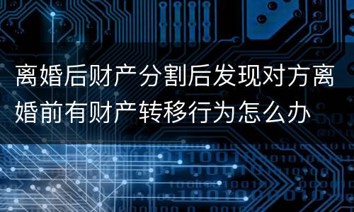 离婚后财产分割后发现对方离婚前有财产转移行为怎么办