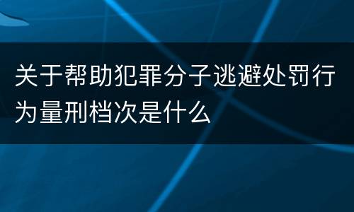 关于帮助犯罪分子逃避处罚行为量刑档次是什么