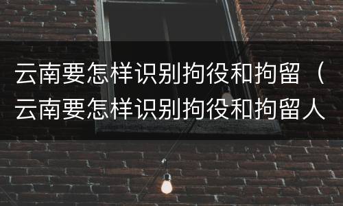 云南要怎样识别拘役和拘留（云南要怎样识别拘役和拘留人）