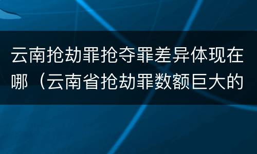 云南抢劫罪抢夺罪差异体现在哪（云南省抢劫罪数额巨大的标准）