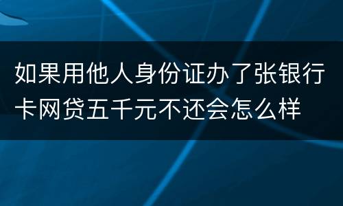 如果用他人身份证办了张银行卡网贷五千元不还会怎么样