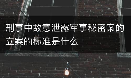 刑事中故意泄露军事秘密案的立案的标准是什么