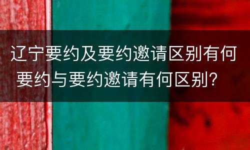 辽宁要约及要约邀请区别有何 要约与要约邀请有何区别?