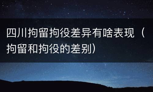 四川拘留拘役差异有啥表现（拘留和拘役的差别）