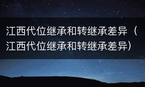 江西代位继承和转继承差异（江西代位继承和转继承差异）