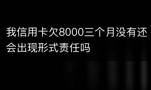 我信用卡欠8000三个月没有还会出现形式责任吗